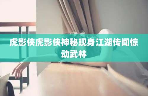 虎影侠虎影侠神秘现身江湖传闻惊动武林