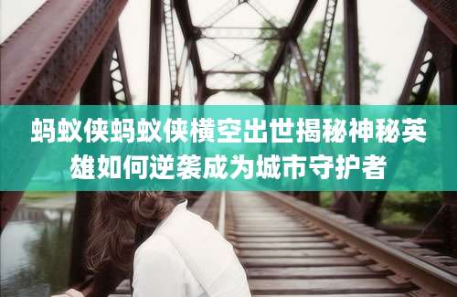 蚂蚁侠蚂蚁侠横空出世揭秘神秘英雄如何逆袭成为城市守护者
