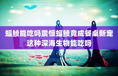 蝠鲼能吃吗震惊蝠鲼竟成餐桌新宠这种深海生物能吃吗
