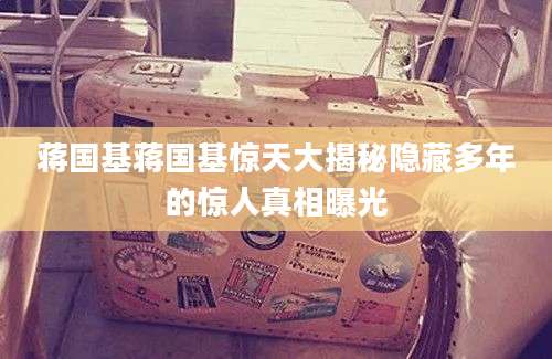蒋国基蒋国基惊天大揭秘隐藏多年的惊人真相曝光