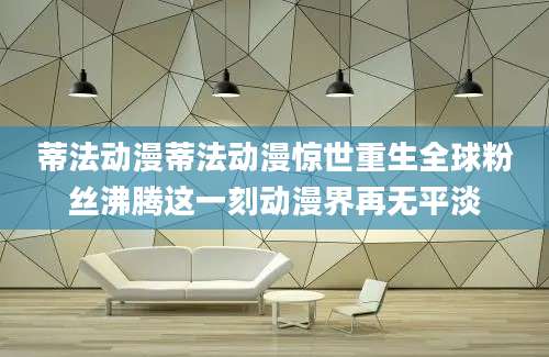 蒂法动漫蒂法动漫惊世重生全球粉丝沸腾这一刻动漫界再无平淡