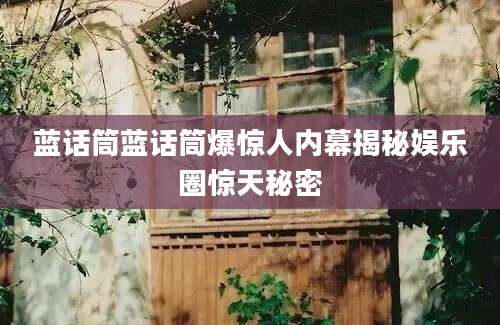 蓝话筒蓝话筒爆惊人内幕揭秘娱乐圈惊天秘密