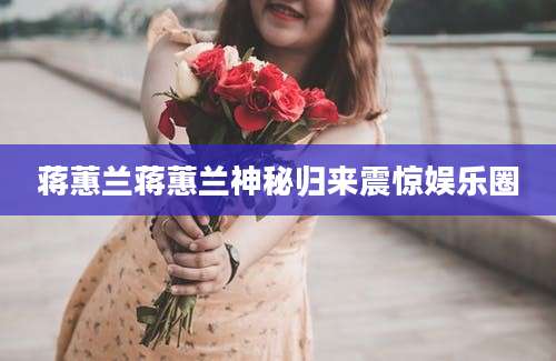 蒋蕙兰蒋蕙兰神秘归来震惊娱乐圈