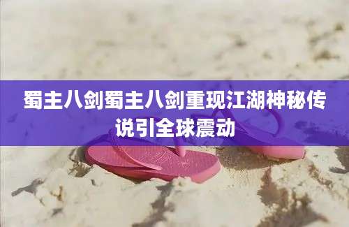 蜀主八剑蜀主八剑重现江湖神秘传说引全球震动
