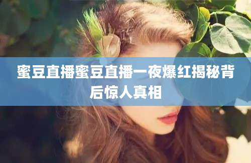 蜜豆直播蜜豆直播一夜爆红揭秘背后惊人真相