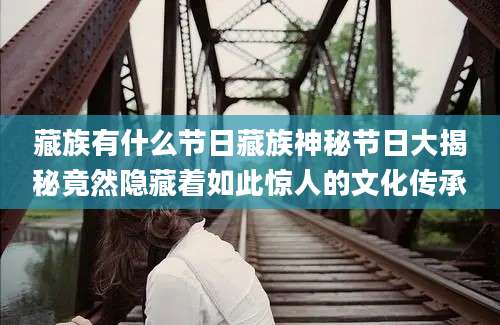 藏族有什么节日藏族神秘节日大揭秘竟然隐藏着如此惊人的文化传承