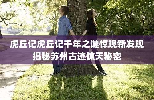 虎丘记虎丘记千年之谜惊现新发现揭秘苏州古迹惊天秘密