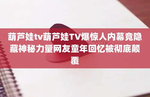 葫芦娃tv葫芦娃TV爆惊人内幕竟隐藏神秘力量网友童年回忆被彻底颠覆