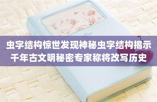 虫字结构惊世发现神秘虫字结构揭示千年古文明秘密专家称将改写历史