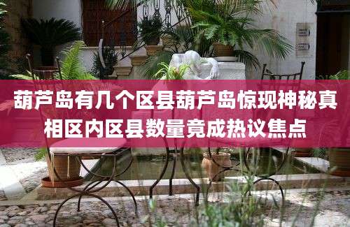 葫芦岛有几个区县葫芦岛惊现神秘真相区内区县数量竟成热议焦点