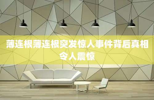 薄连根薄连根突发惊人事件背后真相令人震惊