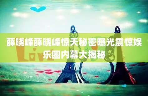 薛晓峰薛晓峰惊天秘密曝光震惊娱乐圈内幕大揭秘