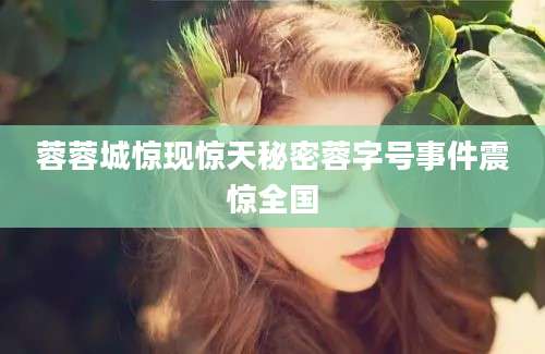 蓉蓉城惊现惊天秘密蓉字号事件震惊全国