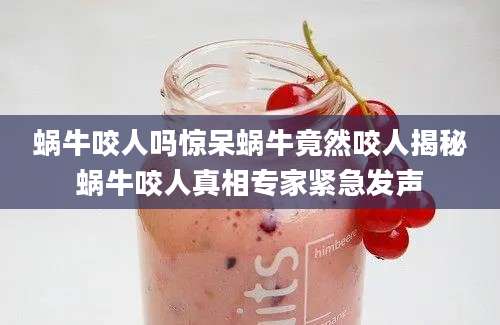 蜗牛咬人吗惊呆蜗牛竟然咬人揭秘蜗牛咬人真相专家紧急发声