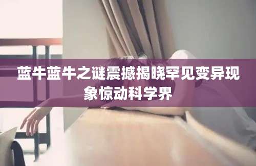 蓝牛蓝牛之谜震撼揭晓罕见变异现象惊动科学界