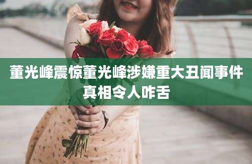 董光峰震惊董光峰涉嫌重大丑闻事件真相令人咋舌