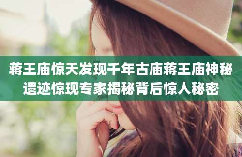 蒋王庙惊天发现千年古庙蒋王庙神秘遗迹惊现专家揭秘背后惊人秘密