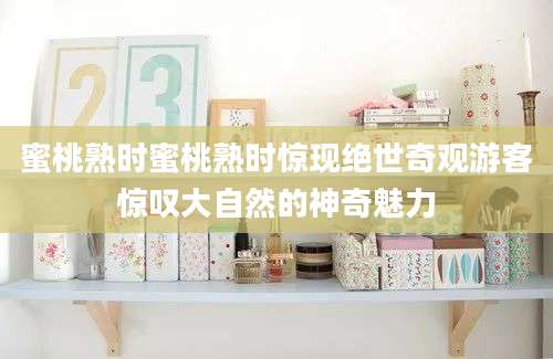 蜜桃熟时蜜桃熟时惊现绝世奇观游客惊叹大自然的神奇魅力