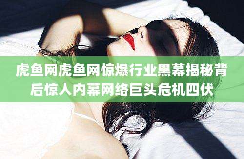 虎鱼网虎鱼网惊爆行业黑幕揭秘背后惊人内幕网络巨头危机四伏