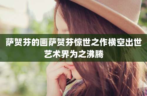 萨贺芬的画萨贺芬惊世之作横空出世艺术界为之沸腾