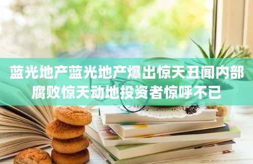 蓝光地产蓝光地产爆出惊天丑闻内部腐败惊天动地投资者惊呼不已