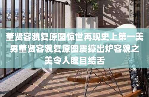 董贤容貌复原图惊世再现史上第一美男董贤容貌复原图震撼出炉容貌之美令人瞠目结舌