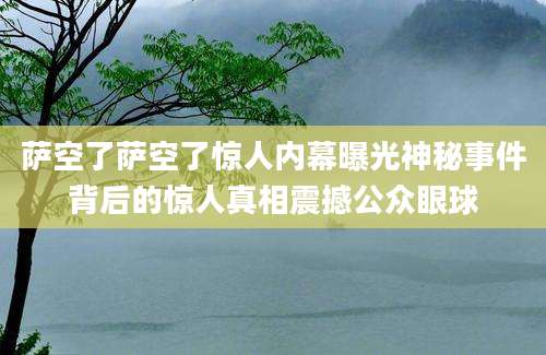 萨空了萨空了惊人内幕曝光神秘事件背后的惊人真相震撼公众眼球
