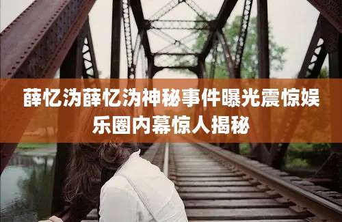 薛忆沩薛忆沩神秘事件曝光震惊娱乐圈内幕惊人揭秘