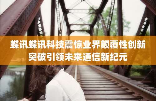 蝶讯蝶讯科技震惊业界颠覆性创新突破引领未来通信新纪元