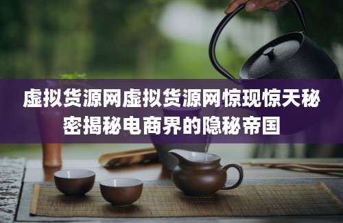 虚拟货源网虚拟货源网惊现惊天秘密揭秘电商界的隐秘帝国