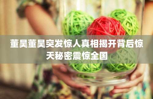 董昊董昊突发惊人真相揭开背后惊天秘密震惊全国