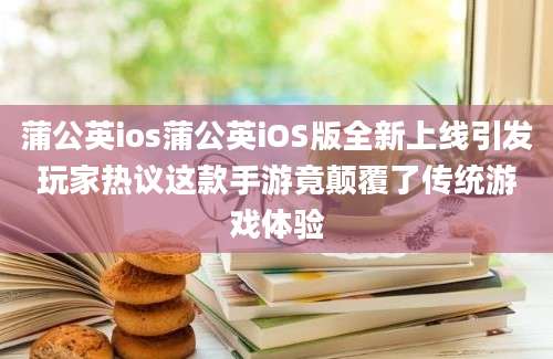 蒲公英ios蒲公英iOS版全新上线引发玩家热议这款手游竟颠覆了传统游戏体验