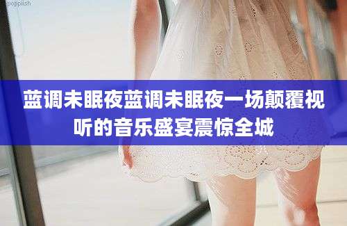 蓝调未眠夜蓝调未眠夜一场颠覆视听的音乐盛宴震惊全城