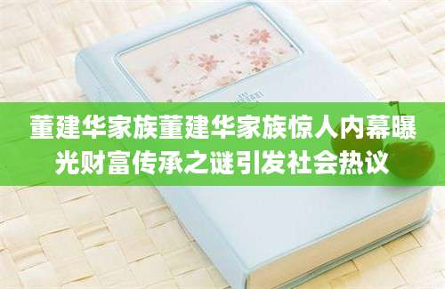董建华家族董建华家族惊人内幕曝光财富传承之谜引发社会热议