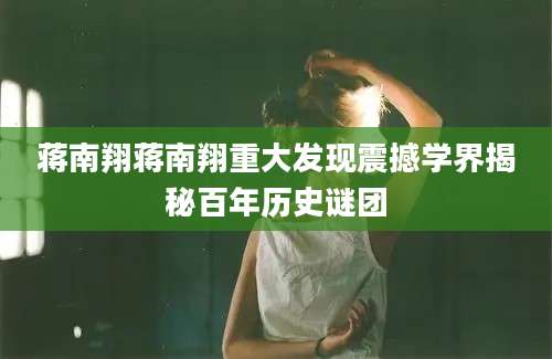 蒋南翔蒋南翔重大发现震撼学界揭秘百年历史谜团