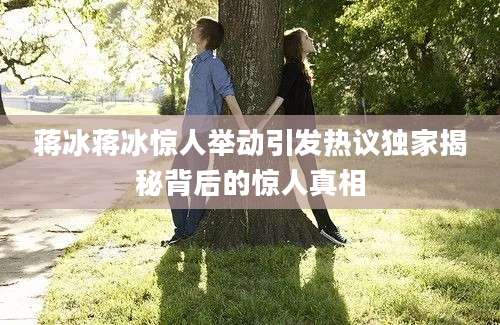 蒋冰蒋冰惊人举动引发热议独家揭秘背后的惊人真相