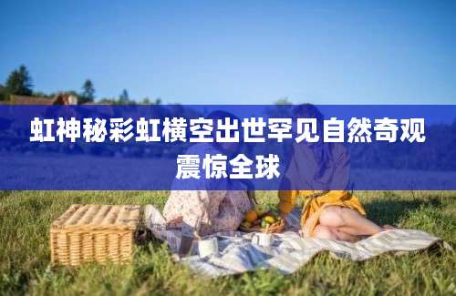 虹神秘彩虹横空出世罕见自然奇观震惊全球