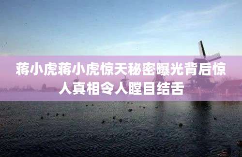 蒋小虎蒋小虎惊天秘密曝光背后惊人真相令人瞠目结舌