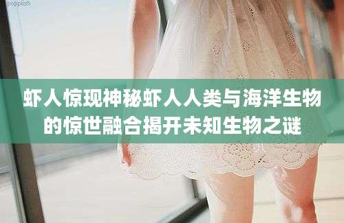 虾人惊现神秘虾人人类与海洋生物的惊世融合揭开未知生物之谜