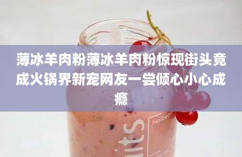 薄冰羊肉粉薄冰羊肉粉惊现街头竟成火锅界新宠网友一尝倾心小心成瘾