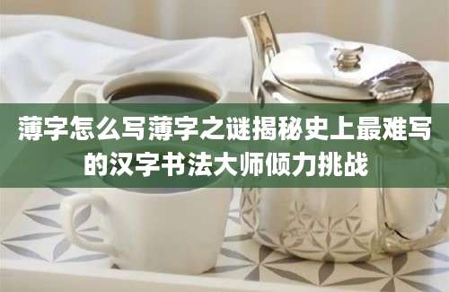 薄字怎么写薄字之谜揭秘史上最难写的汉字书法大师倾力挑战