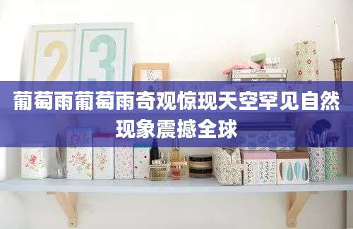 葡萄雨葡萄雨奇观惊现天空罕见自然现象震撼全球