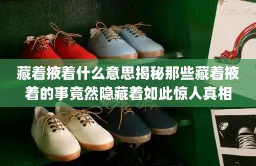 藏着掖着什么意思揭秘那些藏着掖着的事竟然隐藏着如此惊人真相