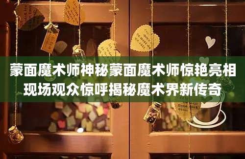 蒙面魔术师神秘蒙面魔术师惊艳亮相现场观众惊呼揭秘魔术界新传奇