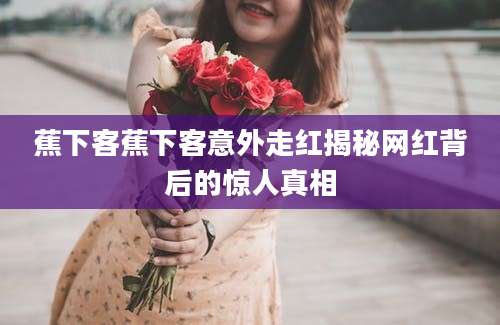蕉下客蕉下客意外走红揭秘网红背后的惊人真相