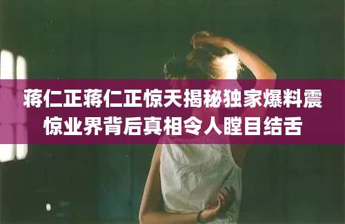 蒋仁正蒋仁正惊天揭秘独家爆料震惊业界背后真相令人瞠目结舌