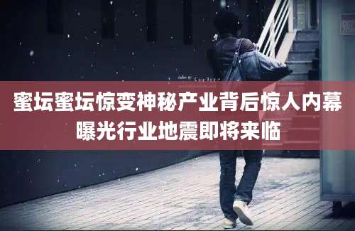 蜜坛蜜坛惊变神秘产业背后惊人内幕曝光行业地震即将来临