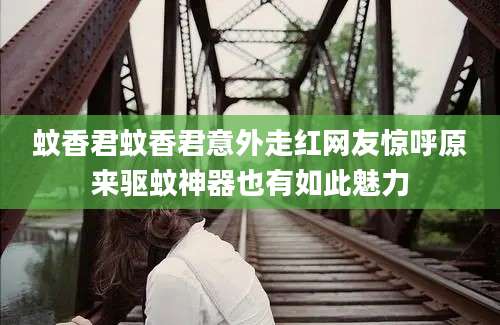 蚊香君蚊香君意外走红网友惊呼原来驱蚊神器也有如此魅力