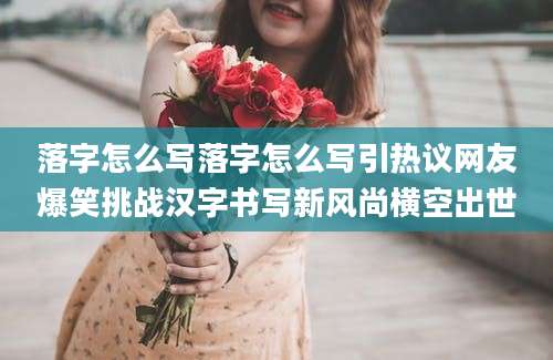 落字怎么写落字怎么写引热议网友爆笑挑战汉字书写新风尚横空出世