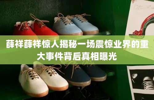 薛祥薛祥惊人揭秘一场震惊业界的重大事件背后真相曝光